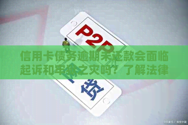 信用卡债务逾期未还款会面临起诉和牢狱之灾吗？了解法律责任及解决方法