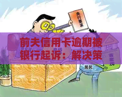 前夫信用卡逾期被银行起诉：解决策略和应对建议