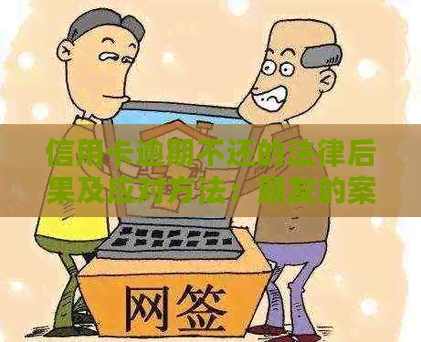 信用卡逾期不还的法律后果及应对方法：朋友的案例分析