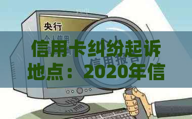 信用卡纠纷起诉地点：2020年信用卡起诉标准及处理流程