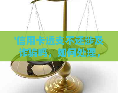 '信用卡透支不还涉及诈骗吗，如何处理，以及相关的后果'