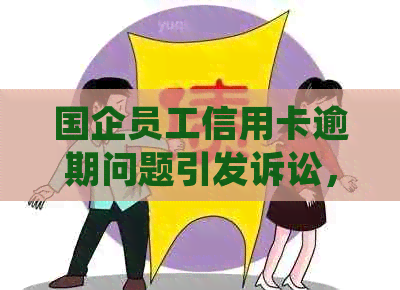 国企员工信用卡逾期问题引发诉讼，如何妥善处理？