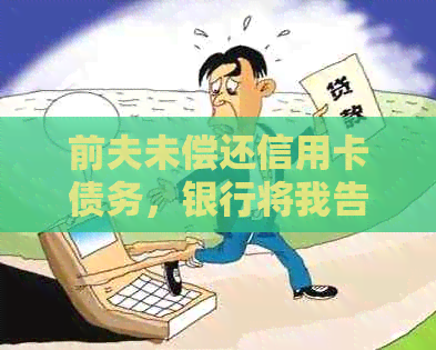 前夫未偿还信用卡债务，银行将我告上法庭：如何应对这种情况？