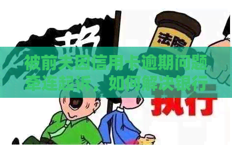 被前夫因信用卡逾期问题牵连起诉，如何解决银行欠款困境？