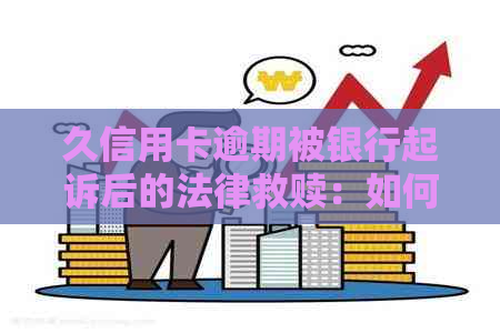 久信用卡逾期被银行起诉后的法律救赎：如何应对、申诉与解决方案全面解析