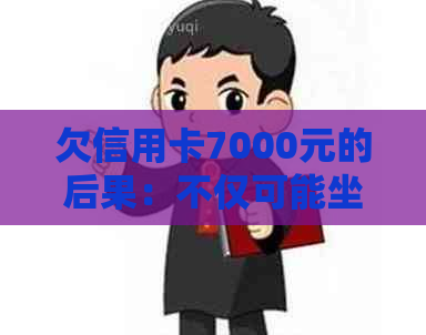 欠信用卡7000元的后果：不仅可能坐牢，还要面临这些麻烦！