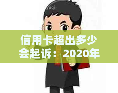 信用卡超出多少会起诉：2020年欠款标准及立案金额解读