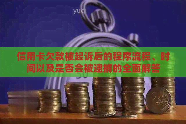 信用卡欠款被起诉后的程序流程、时间以及是否会被逮捕的全面解答