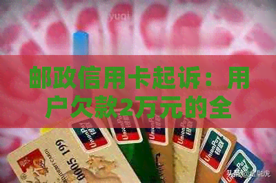 邮政信用卡起诉：用户欠款2万元的全面解决方法和应对策略