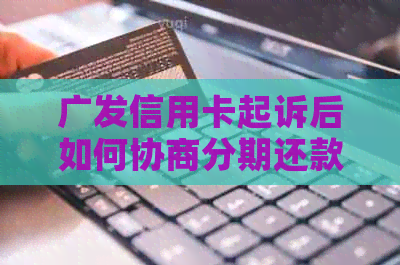 广发信用卡起诉后如何协商分期还款？60期的分期还款方案详解