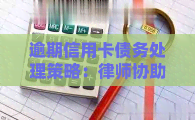 逾期信用卡债务处理策略：律师协助与电话沟通技巧详解