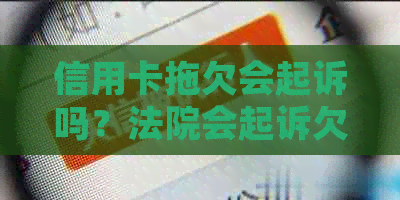 信用卡拖欠会起诉吗？法院会起诉欠信用卡的人吗？