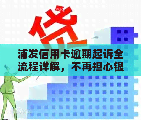 浦发信用卡逾期起诉全流程详解，不再担心银行诉讼困扰