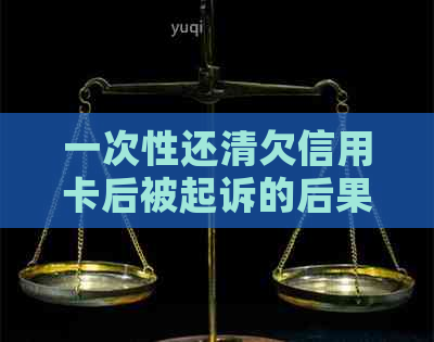 一次性还清欠信用卡后被起诉的后果：可行且无负面影响