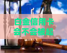 白金信用卡会不会被起诉？拥有白金信用卡对贷款有帮助吗？