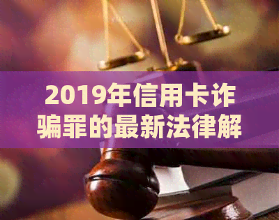 2019年信用卡诈骗罪的最新法律解析：量刑、立案标准与实际操作指南