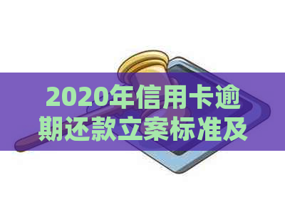 2020年信用卡逾期还款立案标准及解析：银行最新规定你知道吗？