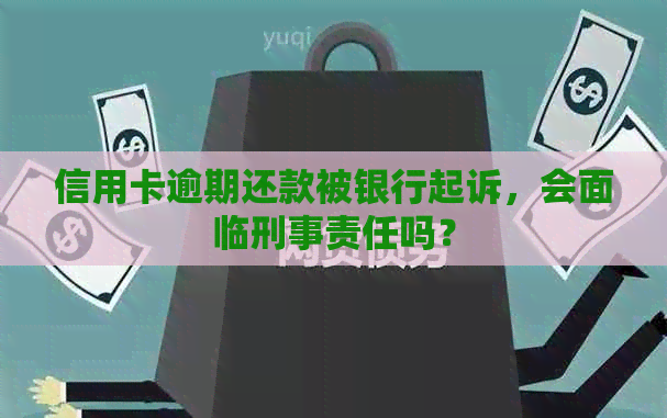 信用卡逾期还款被银行起诉，会面临刑事责任吗？