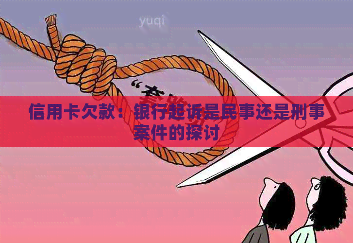 信用卡欠款：银行起诉是民事还是刑事案件的探讨