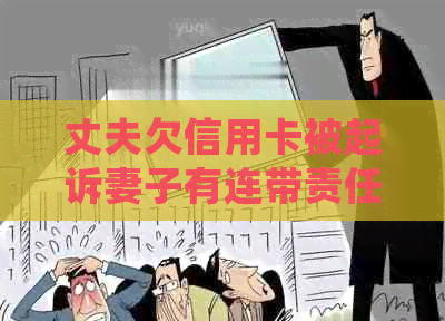 丈夫欠信用卡被起诉妻子有连带责任吗：处理方法与应对策略