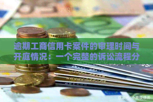 逾期工商信用卡案件的审理时间与开庭情况：一个完整的诉讼流程分析