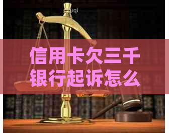 信用卡欠三千银行起诉怎么办：逾期还款被起诉，如何应对？