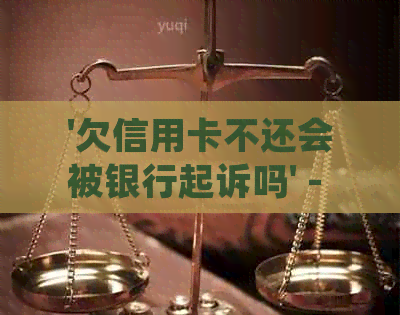 '欠信用卡不还会被银行起诉吗' - 逾期还款后果及处理建议