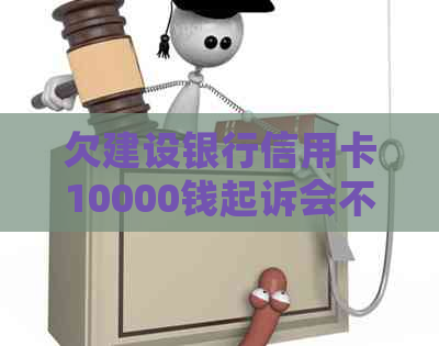 欠建设银行信用卡10000钱起诉会不会坐牢？长期不还款会有什么后果？