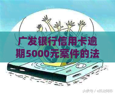 广发银行信用卡逾期5000元案件的法律诉讼分析与应对策略