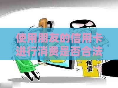 使用朋友的信用卡进行消费是否合法？解答疑问和相关法律问题