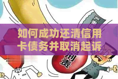 如何成功还清信用卡债务并取消起诉申请：详细步骤与建议