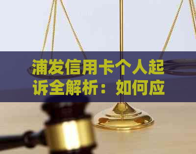 浦发信用卡个人起诉全解析：如何应对、流程步骤及可能遇到的法律问题