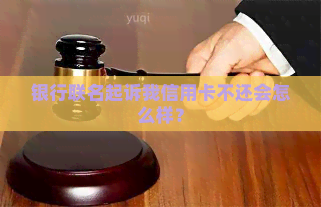 银行联名起诉我信用卡不还会怎么样？