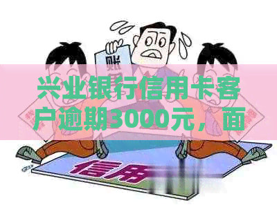 兴业银行信用卡客户逾期3000元，面临法律诉讼风险