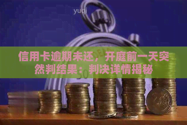 信用卡逾期未还，开庭前一天突然判结果：判决详情揭秘