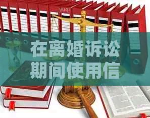 在离婚诉讼期间使用信用卡是否合法？解答信用卡使用的相关规定及注意事项