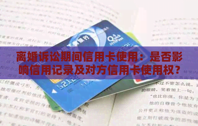 离婚诉讼期间信用卡使用：是否影响信用记录及对方信用卡使用权？