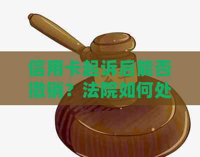 信用卡起诉后能否撤销？法院如何处理这类案件？