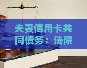 夫妻信用卡共同债务：法院判决标准与处理方法详解，解答用户所有疑问