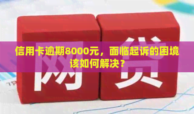 信用卡逾期8000元，面临起诉的困境该如何解决？