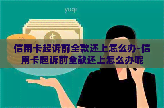 信用卡起诉前全款还上怎么办-信用卡起诉前全款还上怎么办呢