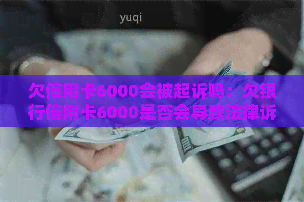 欠信用卡6000会被起诉吗：欠银行信用卡6000是否会导致法律诉讼。