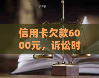 信用卡欠款6000元，诉讼时效是多久？如何避免逾期和法律责任？