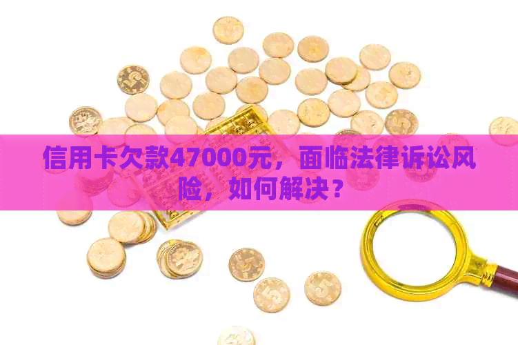 信用卡欠款47000元，面临法律诉讼风险，如何解决？