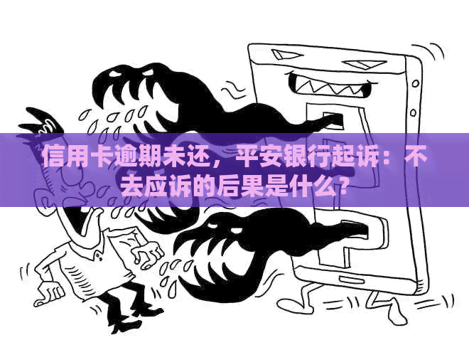 信用卡逾期未还，平安银行起诉：不去应诉的后果是什么？