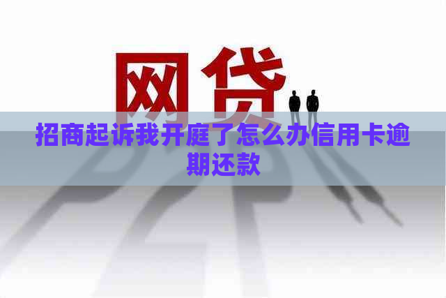 招商起诉我开庭了怎么办信用卡逾期还款