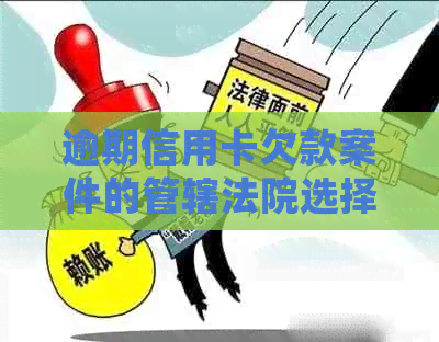 逾期信用卡欠款案件的管辖法院选择与处理策略