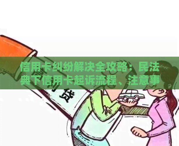 信用卡纠纷解决全攻略：民法典下信用卡起诉流程、注意事项及常见案例分析