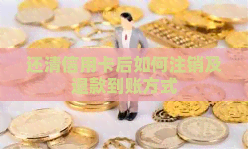 还清信用卡后如何注销及退款到账方式