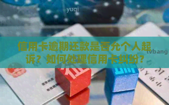 信用卡逾期还款是否允个人起诉？如何处理信用卡纠纷？